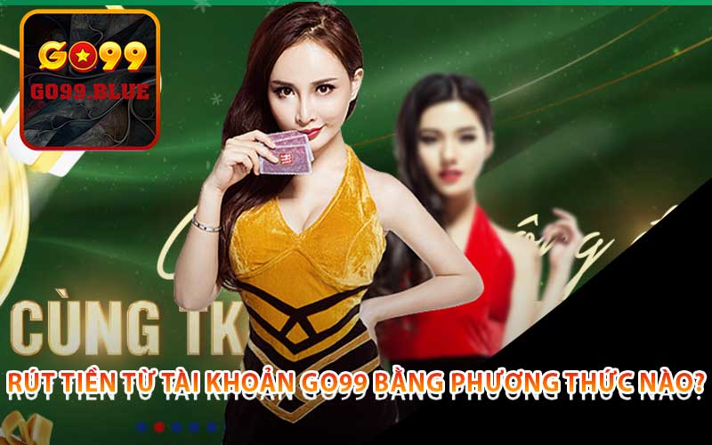 rút tiền từ tài khoản Go99 bằng phương thức nào?