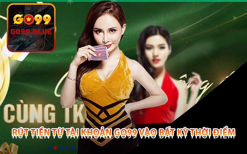 rút tiền từ tài khoản Go99 vào bất kỳ thời điểm